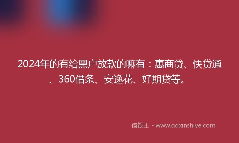 2024年的有给黑户放款的嘛有：惠商贷、快贷通、360借条、安逸花、好期贷等。