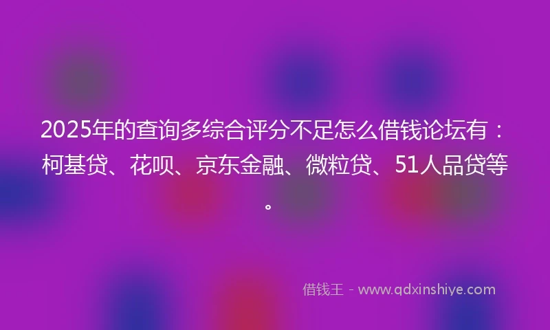 2025年的查询多综合评分不足怎么借钱论坛有：柯基贷、花呗、京东金融、微粒贷、51人品贷等。