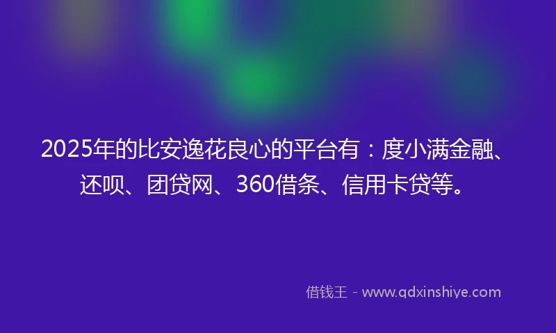 2025年的比安逸花良心的平台有：度小满金融、还呗、团贷网、360借条、信用卡贷等。