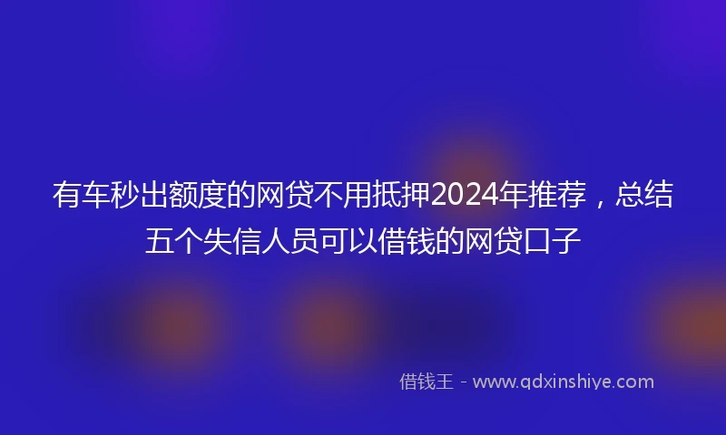 有车秒出额度的网贷不用抵押2024年推荐，总结五个失信人员可以借钱的网贷口子