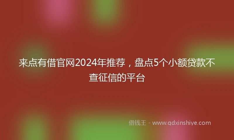 来点有借官网2024年推荐，盘点5个小额贷款不查征信的平台