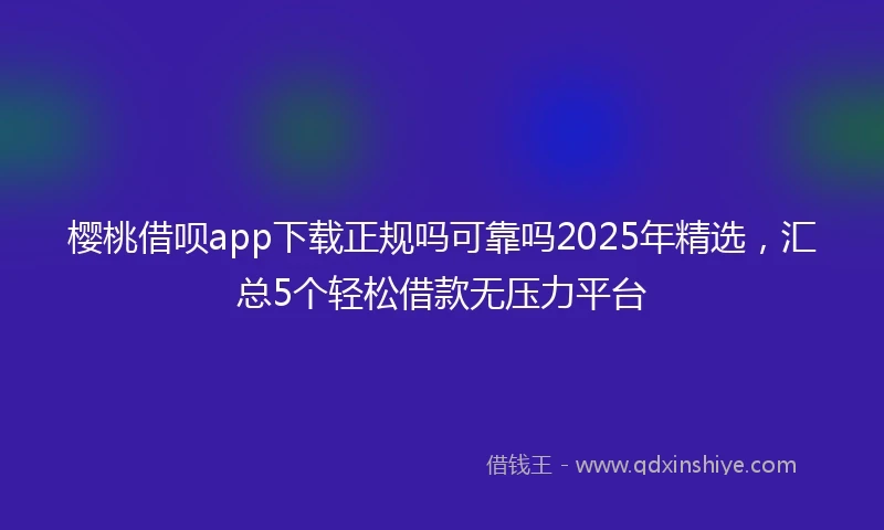 樱桃借呗app下载正规吗可靠吗2025年精选，汇总5个轻松借款无压力平台