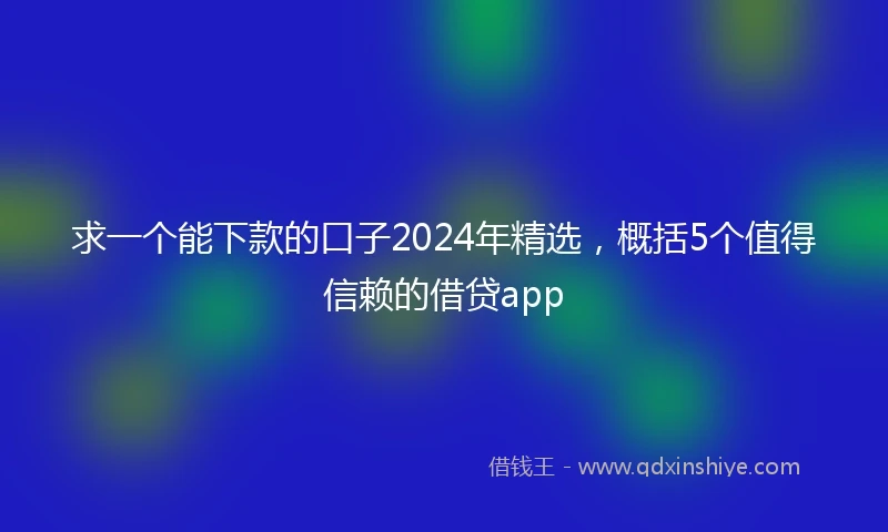 求一个能下款的口子2024年精选，概括5个值得信赖的借贷app