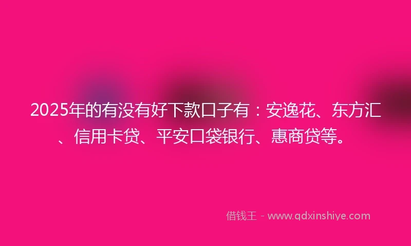 2025年的有没有好下款口子有：安逸花、东方汇、信用卡贷、平安口袋银行、惠商贷等。