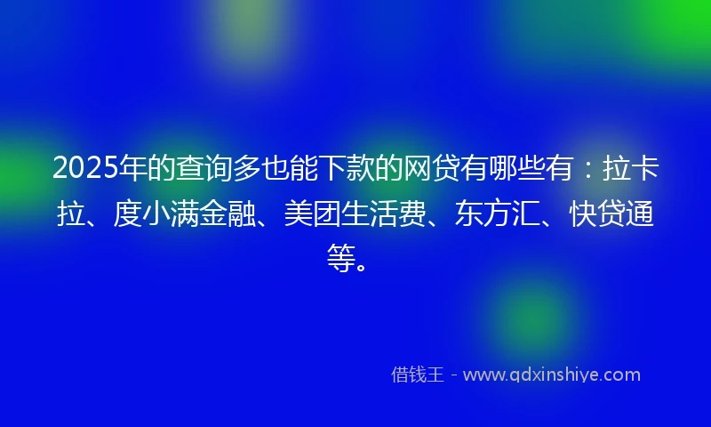 2025年的查询多也能下款的网贷有哪些有：拉卡拉、度小满金融、美团生活费、东方汇、快贷通等。