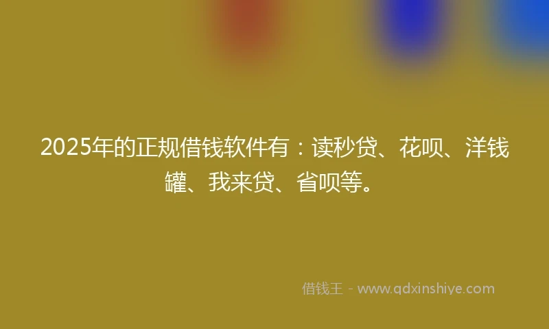 2025年的正规借钱软件有：读秒贷、花呗、洋钱罐、我来贷、省呗等。