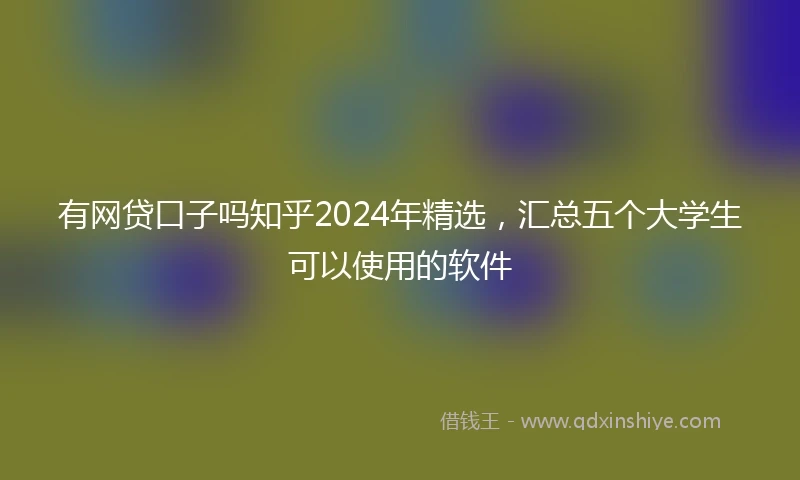 有网贷口子吗知乎2024年精选，汇总五个大学生可以使用的软件