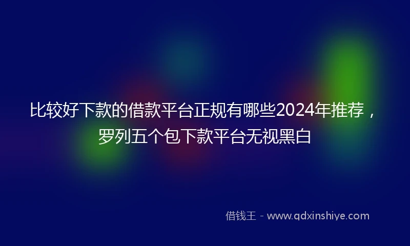 比较好下款的借款平台正规有哪些2024年推荐，罗列五个包下款平台无视黑白