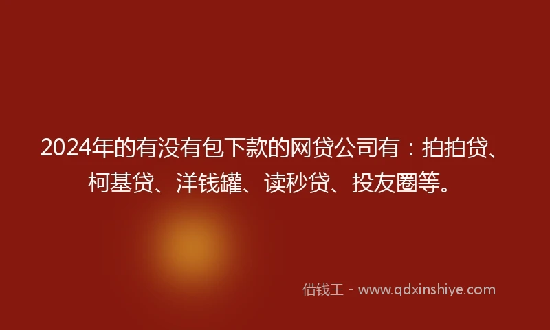 2024年的有没有包下款的网贷公司有：拍拍贷、柯基贷、洋钱罐、读秒贷、投友圈等。