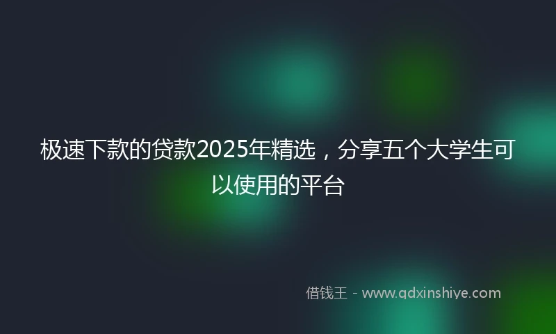 极速下款的贷款2025年精选，分享五个大学生可以使用的平台