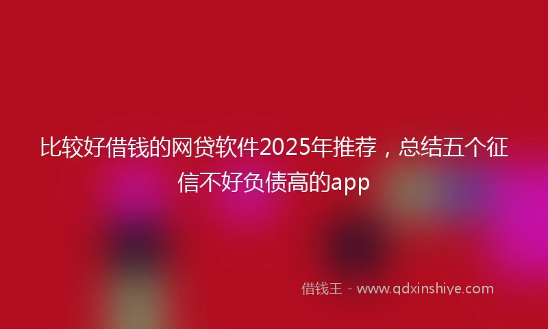 比较好借钱的网贷软件2025年推荐，总结五个征信不好负债高的app