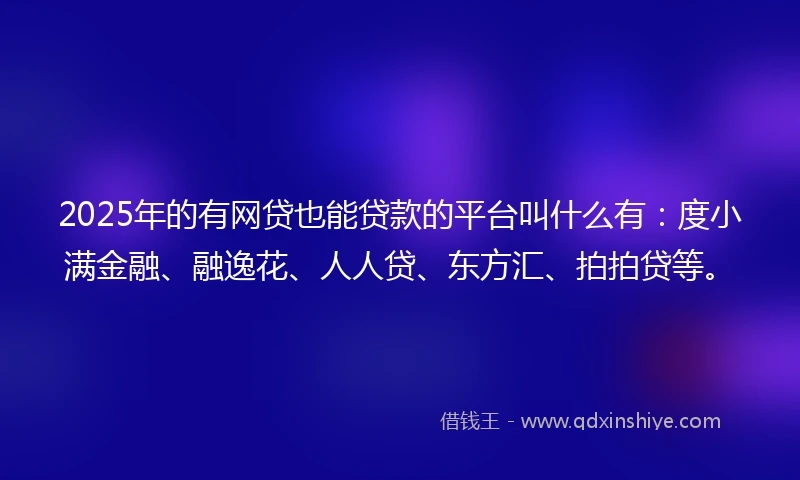 2025年的有网贷也能贷款的平台叫什么有：度小满金融、融逸花、人人贷、东方汇、拍拍贷等。
