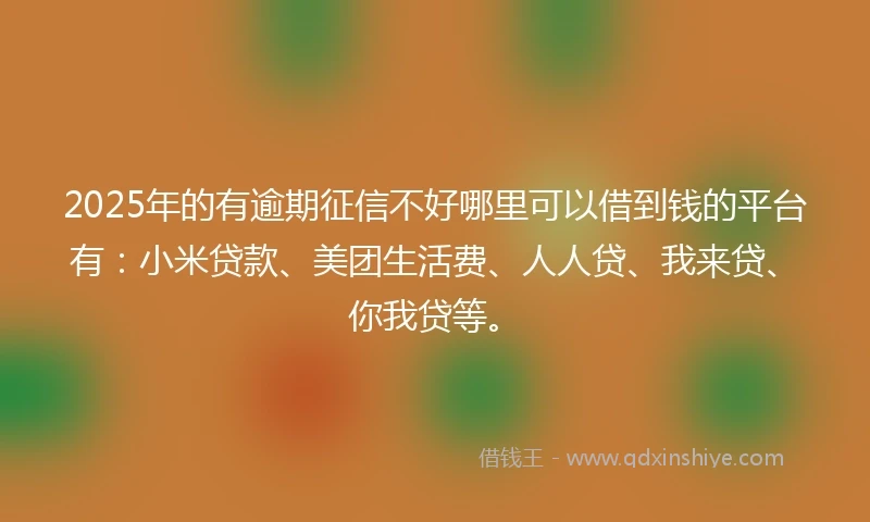 2025年的有逾期征信不好哪里可以借到钱的平台有：小米贷款、美团生活费、人人贷、我来贷、你我贷等。