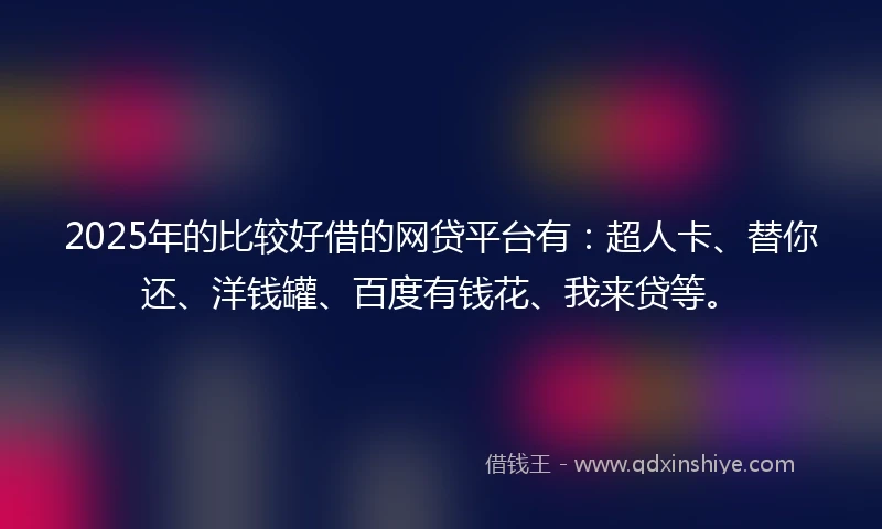 2025年的比较好借的网贷平台有：超人卡、替你还、洋钱罐、百度有钱花、我来贷等。