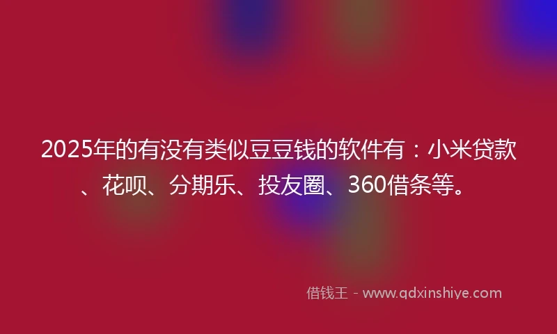 2025年的有没有类似豆豆钱的软件有：小米贷款、花呗、分期乐、投友圈、360借条等。