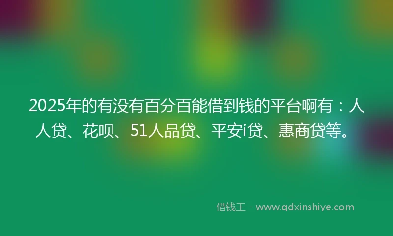 2025年的有没有百分百能借到钱的平台啊有：人人贷、花呗、51人品贷、平安i贷、惠商贷等。