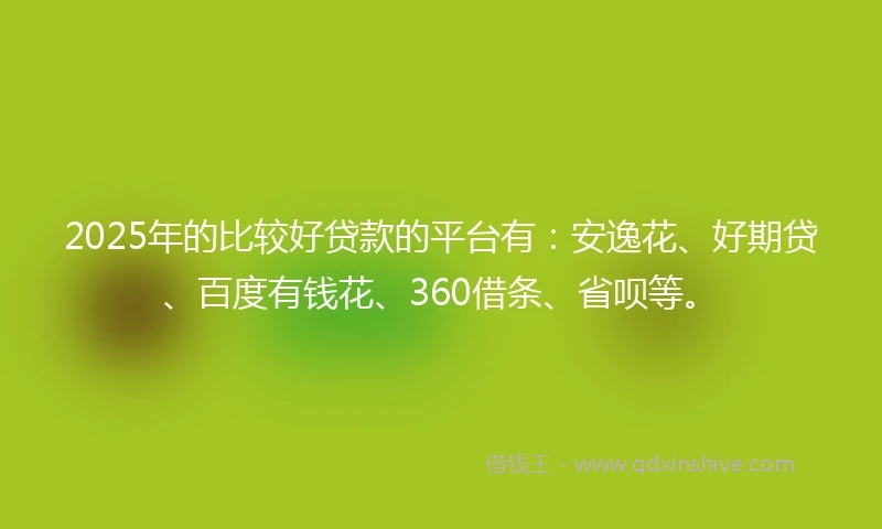 2025年的比较好贷款的平台有：安逸花、好期贷、百度有钱花、360借条、省呗等。