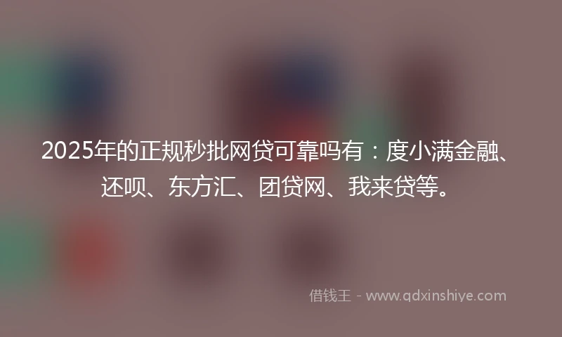 2025年的正规秒批网贷可靠吗有：度小满金融、还呗、东方汇、团贷网、我来贷等。