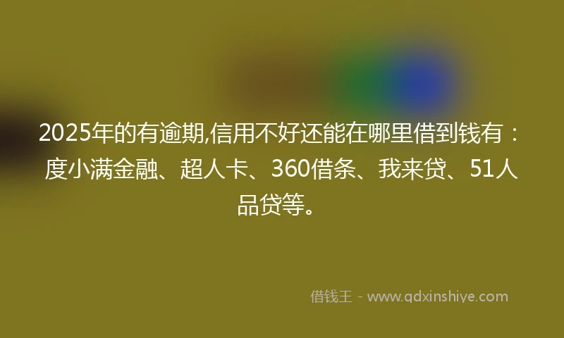 2025年的有逾期,信用不好还能在哪里借到钱有：度小满金融、超人卡、360借条、我来贷、51人品贷等。