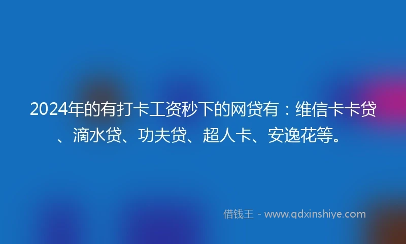 2024年的有打卡工资秒下的网贷有：维信卡卡贷、滴水贷、功夫贷、超人卡、安逸花等。