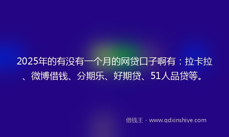 2025年的有没有一个月的网贷口子啊有：拉卡拉、微博借钱、分期乐、好期贷、51人品贷等。
