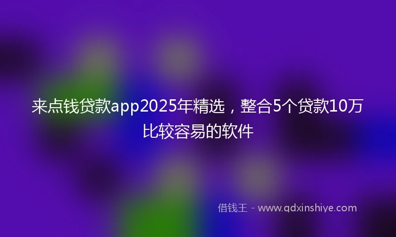 来点钱贷款app2025年精选，整合5个贷款10万比较容易的软件