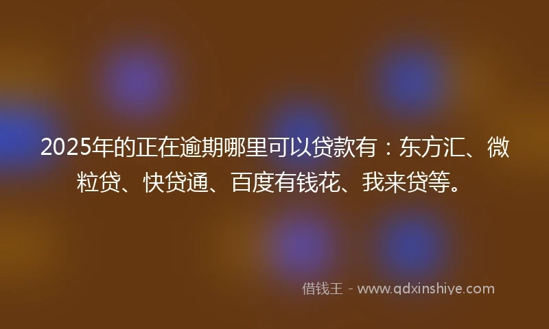 2025年的正在逾期哪里可以贷款有：东方汇、微粒贷、快贷通、百度有钱花、我来贷等。