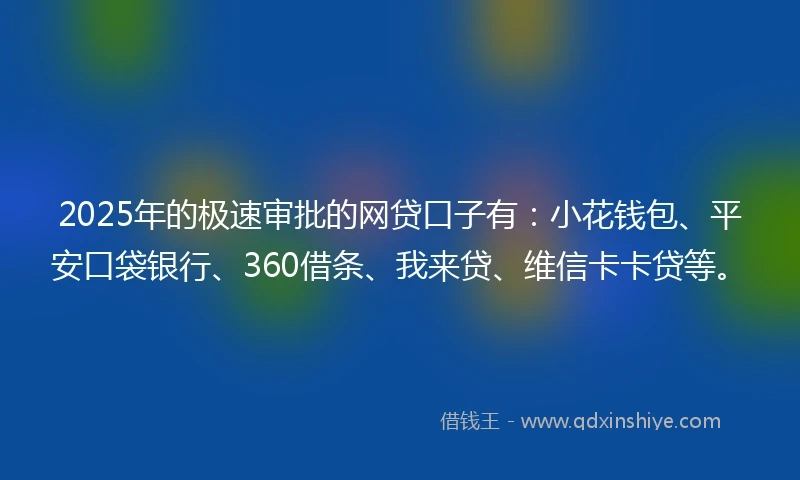 2025年的极速审批的网贷口子有：小花钱包、平安口袋银行、360借条、我来贷、维信卡卡贷等。