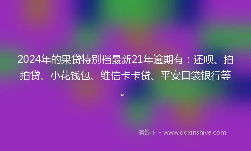 2024年的果贷特别档最新21年逾期有：还呗、拍拍贷、小花钱包、维信卡卡贷、平安口袋银行等。