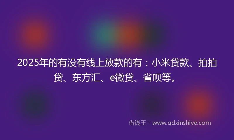 2025年的有没有线上放款的有：小米贷款、拍拍贷、东方汇、e微贷、省呗等。