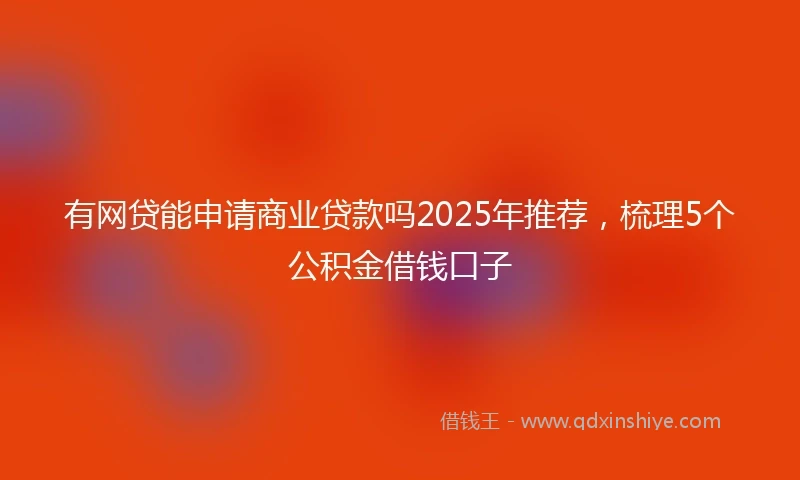 有网贷能申请商业贷款吗2025年推荐，梳理5个公积金借钱口子