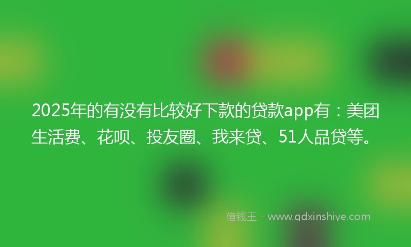 2025年的有没有比较好下款的贷款app有：美团生活费、花呗、投友圈、我来贷、51人品贷等。