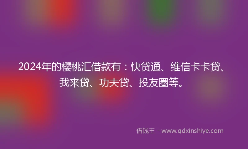 2024年的樱桃汇借款有：快贷通、维信卡卡贷、我来贷、功夫贷、投友圈等。