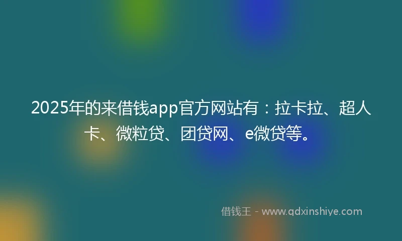 2025年的来借钱app官方网站有：拉卡拉、超人卡、微粒贷、团贷网、e微贷等。