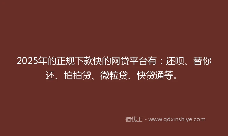 2025年的正规下款快的网贷平台有：还呗、替你还、拍拍贷、微粒贷、快贷通等。