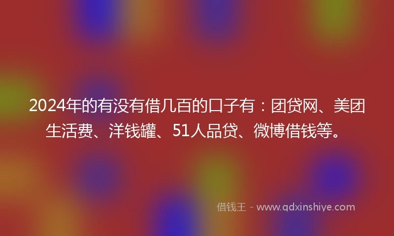 2024年的有没有借几百的口子有：团贷网、美团生活费、洋钱罐、51人品贷、微博借钱等。