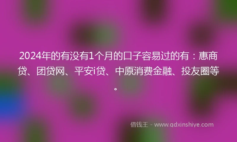 2024年的有没有1个月的口子容易过的有：惠商贷、团贷网、平安i贷、中原消费金融、投友圈等。