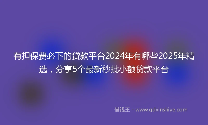 有担保费必下的贷款平台2024年有哪些2025年精选，分享5个最新秒批小额贷款平台