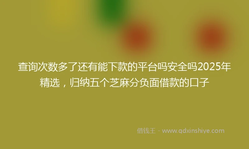 查询次数多了还有能下款的平台吗安全吗2025年精选，归纳五个芝麻分负面借款的口子