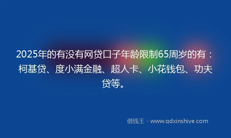 2025年的有没有网贷口子年龄限制65周岁的有：柯基贷、度小满金融、超人卡、小花钱包、功夫贷等。