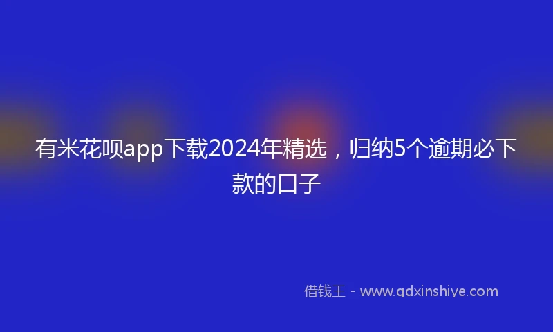 有米花呗app下载2024年精选，归纳5个逾期必下款的口子