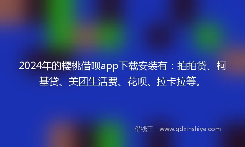 2024年的樱桃借呗app下载安装有：拍拍贷、柯基贷、美团生活费、花呗、拉卡拉等。