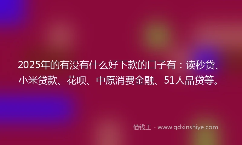 2025年的有没有什么好下款的口子有：读秒贷、小米贷款、花呗、中原消费金融、51人品贷等。