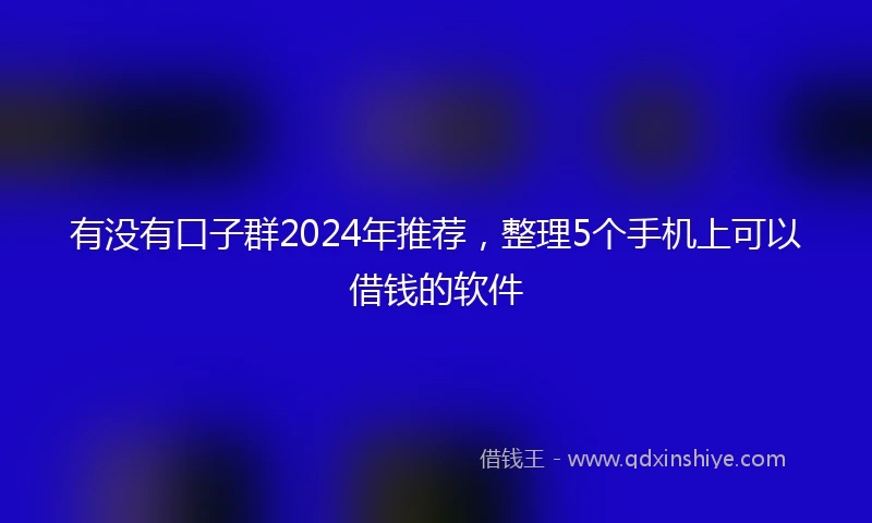 有没有口子群2024年推荐，整理5个手机上可以借钱的软件