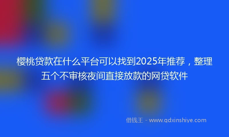 樱桃贷款在什么平台可以找到2025年推荐，整理五个不审核夜间直接放款的网贷软件