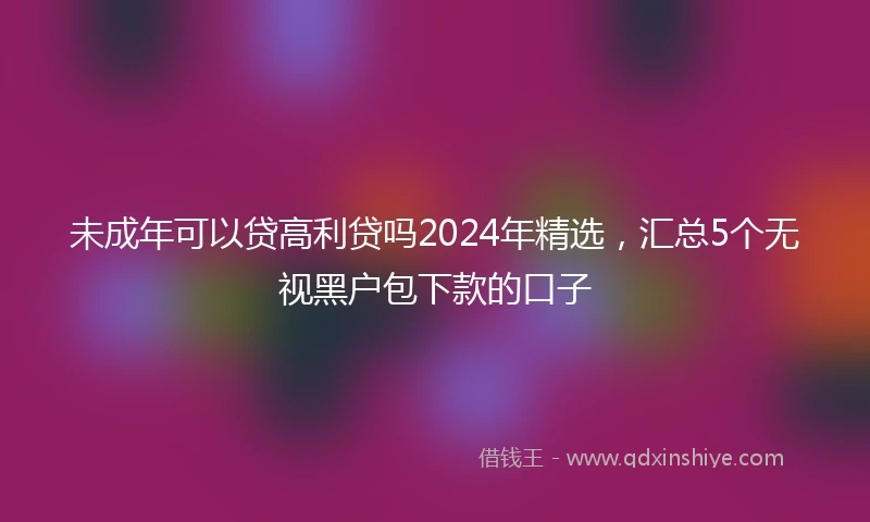 未成年可以贷高利贷吗2024年精选，汇总5个无视黑户包下款的口子