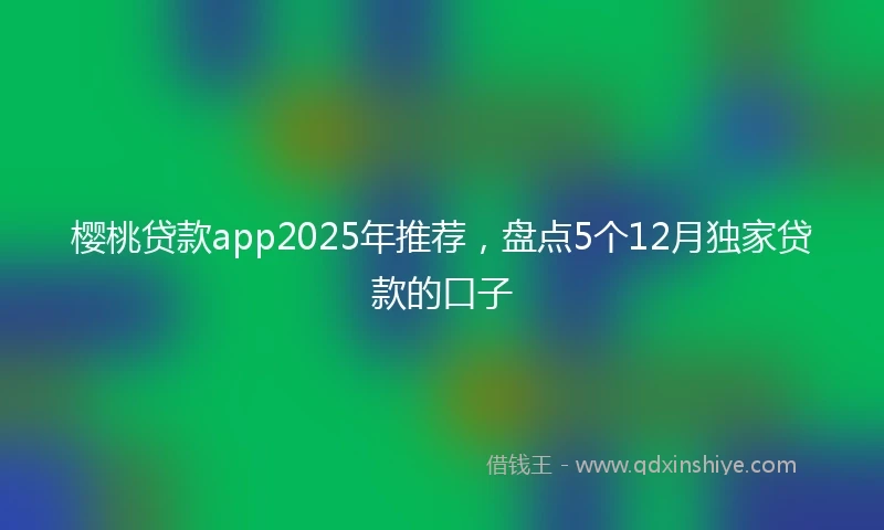 樱桃贷款app2025年推荐，盘点5个12月独家贷款的口子