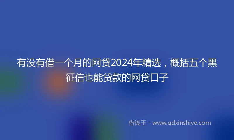 有没有借一个月的网贷2024年精选，概括五个黑征信也能贷款的网贷口子