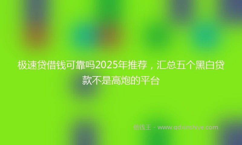 极速贷借钱可靠吗2025年推荐，汇总五个黑白贷款不是高炮的平台