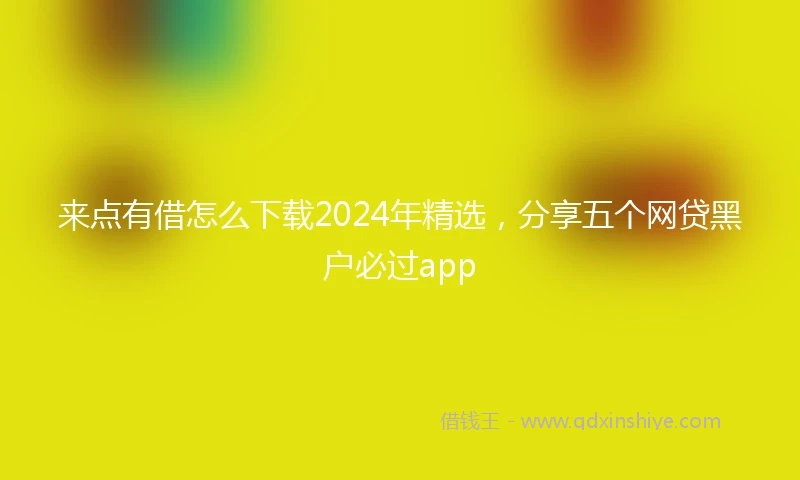 来点有借怎么下载2024年精选，分享五个网贷黑户必过app